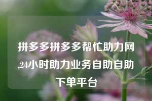拼多多拼多多帮忙助力网,24小时助力业务自助自助下单平台