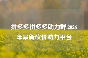 拼多多拼多多助力群,2026年最新砍价助力平台