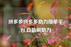 拼多多拼多多助力接单平台,自助刷助力
