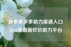 拼多多多多助力渠道入口,2026年最新砍价助力平台