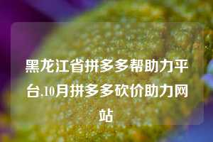 黑龙江省拼多多帮助力平台,10月拼多多砍价助力网站