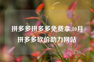 拼多多拼多多免费拿,10月拼多多砍价助力网站