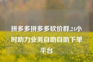 拼多多拼多多砍价群,24小时助力业务自助自助下单平台