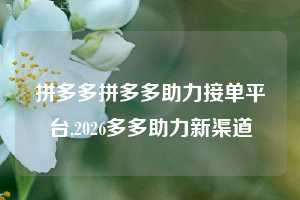 拼多多拼多多助力接单平台,2026多多助力新渠道