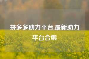 拼多多助力平台,最新助力平台合集