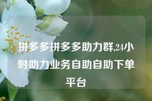 拼多多拼多多助力群,24小时助力业务自助自助下单平台