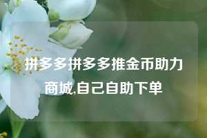 拼多多拼多多推金币助力商城,自己自助下单