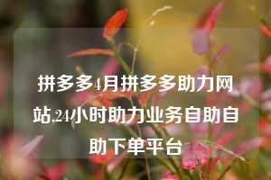 拼多多4月拼多多助力网站,24小时助力业务自助自助下单平台