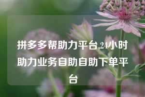 拼多多帮助力平台,24小时助力业务自助自助下单平台