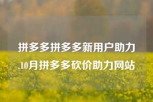 拼多多拼多多新用户助力,10月拼多多砍价助力网站