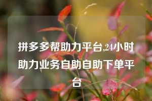 拼多多帮助力平台,24小时助力业务自助自助下单平台