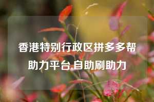 香港特别行政区拼多多帮助力平台,自助刷助力