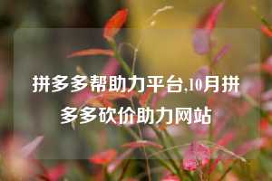 拼多多帮助力平台,10月拼多多砍价助力网站