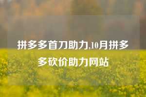 拼多多首刀助力,10月拼多多砍价助力网站