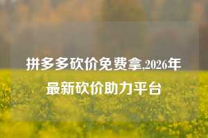 拼多多砍价免费拿,2026年最新砍价助力平台