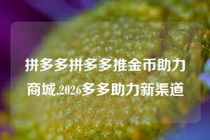拼多多拼多多推金币助力商城,2026多多助力新渠道