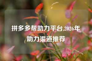 拼多多帮助力平台,2026年助力渠道推荐