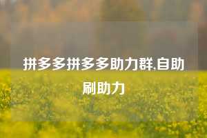拼多多拼多多助力群,自助刷助力