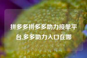 拼多多拼多多助力接单平台,多多助力入口在哪