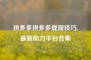 拼多多拼多多提现技巧,最新助力平台合集