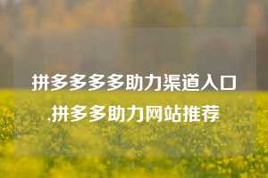 拼多多多多助力渠道入口,拼多多助力网站推荐
