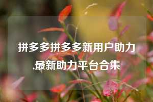 拼多多拼多多新用户助力,最新助力平台合集
