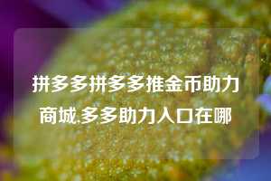 拼多多拼多多推金币助力商城,多多助力入口在哪