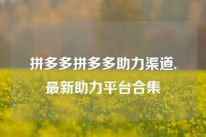 拼多多拼多多助力渠道,最新助力平台合集