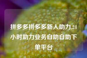 拼多多拼多多新人助力,24小时助力业务自助自助下单平台