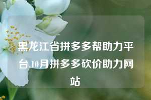 黑龙江省拼多多帮助力平台,10月拼多多砍价助力网站