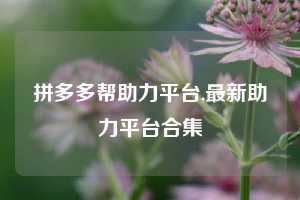 拼多多帮助力平台,最新助力平台合集