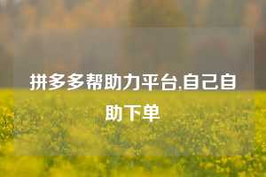 拼多多帮助力平台,自己自助下单