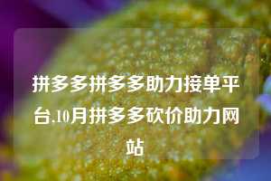 拼多多拼多多助力接单平台,10月拼多多砍价助力网站