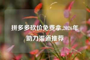 拼多多砍价免费拿,2026年助力渠道推荐