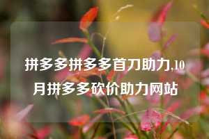 拼多多拼多多首刀助力,10月拼多多砍价助力网站