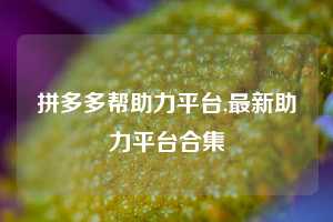 拼多多帮助力平台,最新助力平台合集