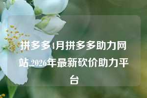 拼多多4月拼多多助力网站,2026年最新砍价助力平台