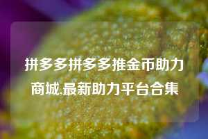 拼多多拼多多推金币助力商城,最新助力平台合集