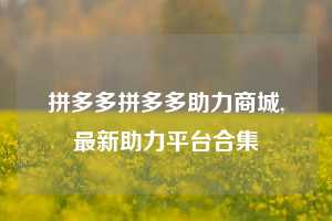 拼多多拼多多助力商城,最新助力平台合集