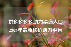 拼多多多多助力渠道入口,2026年最新砍价助力平台