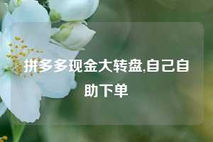 拼多多现金大转盘,自己自助下单