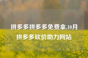 拼多多拼多多免费拿,10月拼多多砍价助力网站