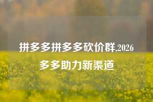 拼多多拼多多砍价群,2026多多助力新渠道