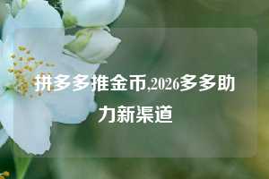 拼多多推金币,2026多多助力新渠道