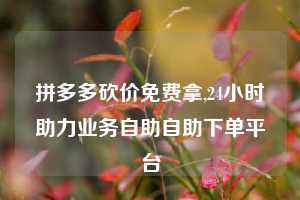 拼多多砍价免费拿,24小时助力业务自助自助下单平台
