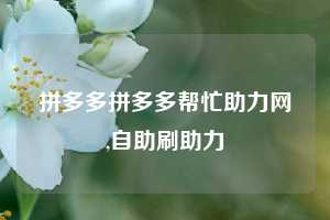 拼多多拼多多帮忙助力网,自助刷助力