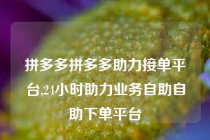 拼多多拼多多助力接单平台,24小时助力业务自助自助下单平台