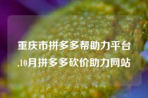 重庆市拼多多帮助力平台,10月拼多多砍价助力网站