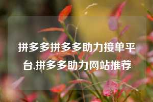 拼多多拼多多助力接单平台,拼多多助力网站推荐