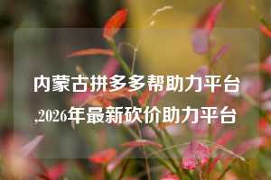 内蒙古拼多多帮助力平台,2026年最新砍价助力平台